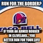 Taco Bell employees kill would be robber in Cleveland  | RUN FOR THE BORDER? IF YOUR AN ARMED ROBBER IN CLEVELAND... YOU BETTER RUN FOR YOUR LIFE! | image tagged in taco bell,robbery,2nd amendment,cleveland | made w/ Imgflip meme maker