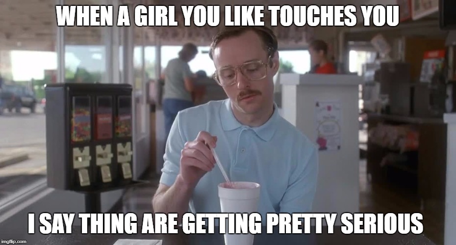 Napoleon Dynamite Pretty Serious | WHEN A GIRL YOU LIKE TOUCHES YOU; I SAY THING ARE GETTING PRETTY SERIOUS | image tagged in napoleon dynamite pretty serious | made w/ Imgflip meme maker
