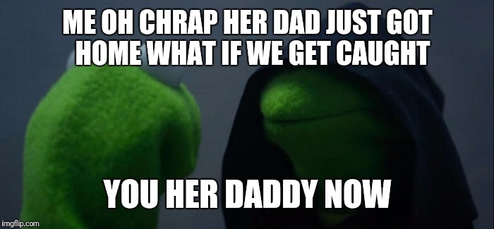 Evil Kermit Meme | ME OH CHRAP HER DAD JUST GOT  HOME WHAT IF WE GET CAUGHT; YOU HER DADDY NOW | image tagged in evil kermit | made w/ Imgflip meme maker