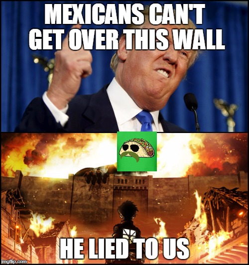 Donald Trump's wall VS. Attack on Titan | MEXICANS CAN'T GET OVER THIS WALL; HE LIED TO US | image tagged in donald trump's wall vs attack on titan | made w/ Imgflip meme maker