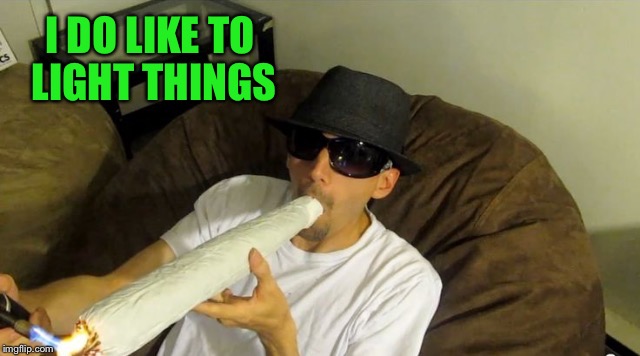 I DO LIKE TO LIGHT THINGS | image tagged in huge joint | made w/ Imgflip meme maker