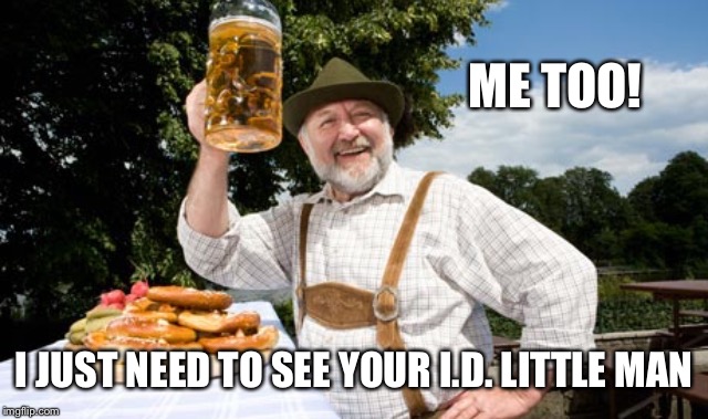 German cheers | ME TOO! I JUST NEED TO SEE YOUR I.D. LITTLE MAN | image tagged in german cheers | made w/ Imgflip meme maker