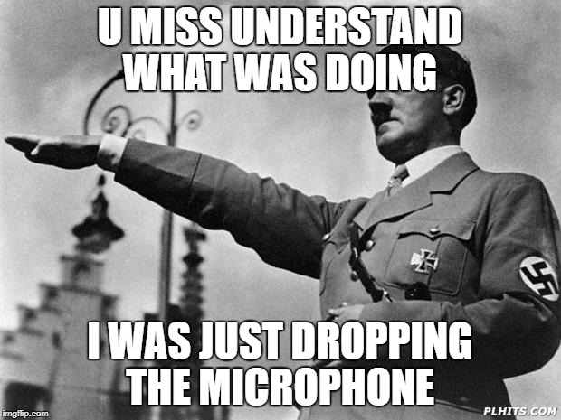 hitler | U MISS UNDERSTAND WHAT WAS DOING; I WAS JUST DROPPING THE MICROPHONE | image tagged in hitler | made w/ Imgflip meme maker