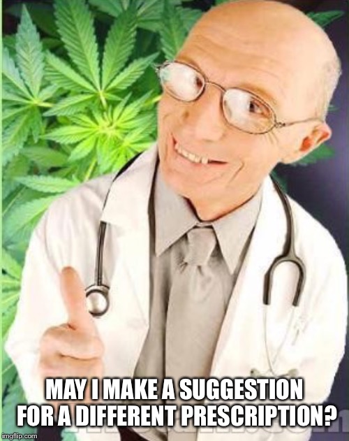 Dr weed | MAY I MAKE A SUGGESTION FOR A DIFFERENT PRESCRIPTION? | image tagged in dr weed | made w/ Imgflip meme maker