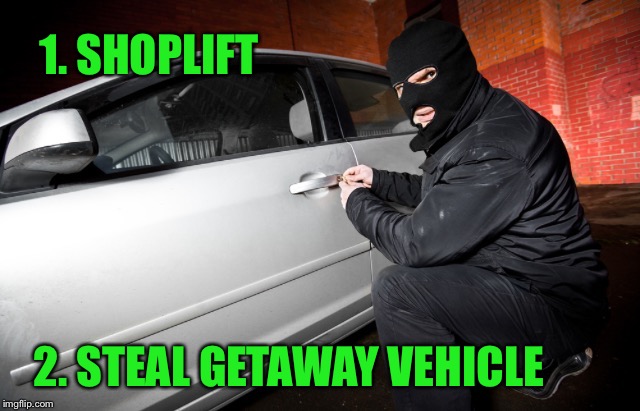 Car theif | 1. SHOPLIFT 2. STEAL GETAWAY VEHICLE | image tagged in car theif | made w/ Imgflip meme maker
