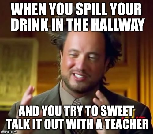 Me at school  | WHEN YOU SPILL YOUR DRINK IN THE HALLWAY; AND YOU TRY TO SWEET TALK IT OUT WITH A TEACHER | image tagged in memes,ancient aliens,school | made w/ Imgflip meme maker