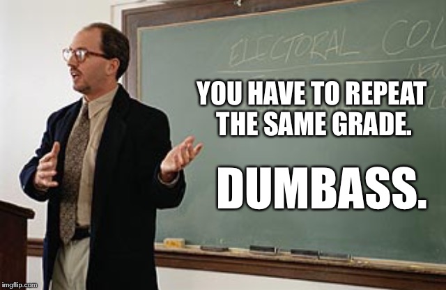 Teacher explains | YOU HAVE TO REPEAT THE SAME GRADE. DUMBASS. | image tagged in teacher explains | made w/ Imgflip meme maker