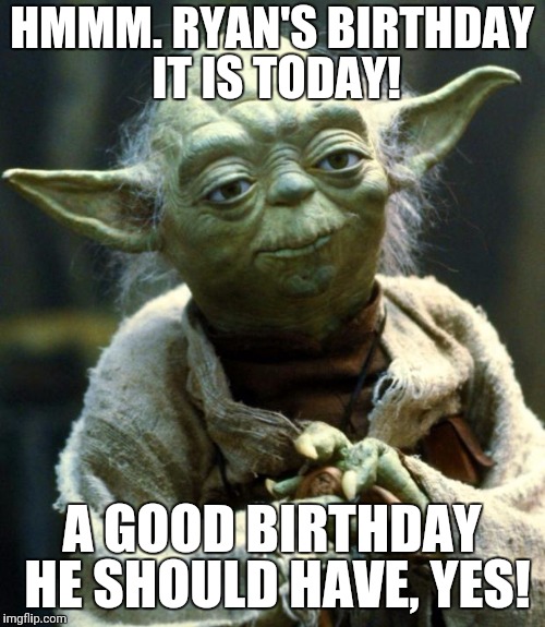 Star Wars Yoda | HMMM. RYAN'S BIRTHDAY IT IS TODAY! A GOOD BIRTHDAY HE SHOULD HAVE, YES! | image tagged in memes,star wars yoda | made w/ Imgflip meme maker