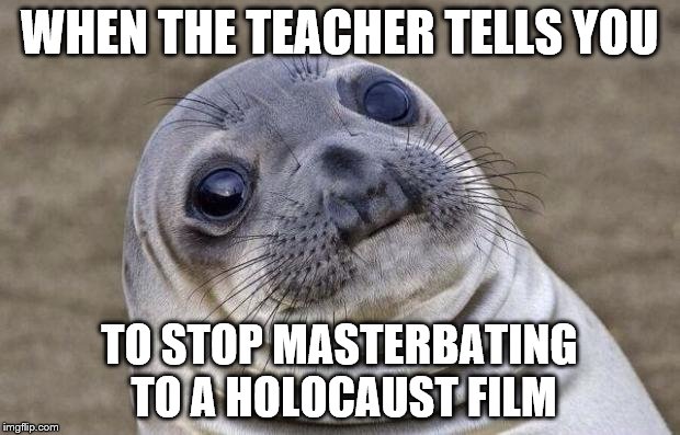 Awkward Moment Sealion | WHEN THE TEACHER TELLS YOU; TO STOP MASTERBATING TO A HOLOCAUST FILM | image tagged in memes,awkward moment sealion | made w/ Imgflip meme maker