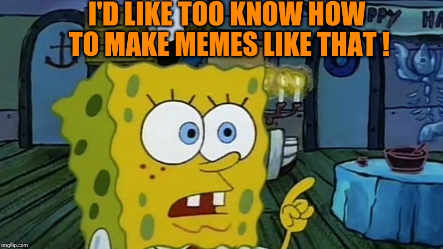Spongebob | I'D LIKE TOO KNOW HOW TO MAKE MEMES LIKE THAT ! | image tagged in spongebob | made w/ Imgflip meme maker