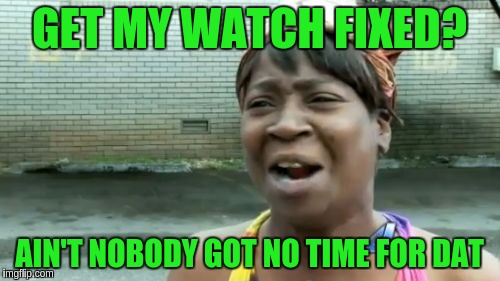 Ain't Nobody Got Time For That | GET MY WATCH FIXED? AIN'T NOBODY GOT NO TIME FOR DAT | image tagged in memes,aint nobody got time for that | made w/ Imgflip meme maker