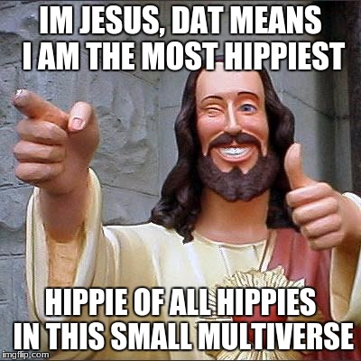 Buddy Christ Meme | IM JESUS, DAT MEANS I AM THE MOST HIPPIEST; HIPPIE OF ALL HIPPIES IN THIS SMALL MULTIVERSE | image tagged in memes,buddy christ | made w/ Imgflip meme maker