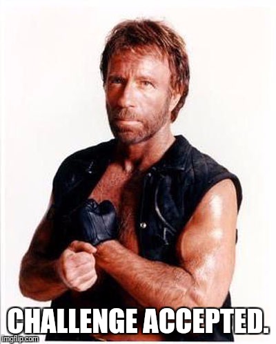Challenge accepted. | CHALLENGE ACCEPTED. | image tagged in chuck norris,challenge accepted,challenge | made w/ Imgflip meme maker