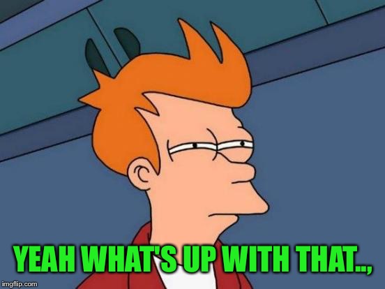 Futurama Fry Meme | YEAH WHAT'S UP WITH THAT.., | image tagged in memes,futurama fry | made w/ Imgflip meme maker
