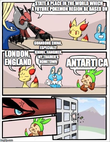 New Pokemon Region | STATE A PLACE IN THE WORLD WHICH A FUTURE POKEMON REGION BE BASED ON; LONDON, ENGLAND; GUANDONG CHINA, ESPECIALLY XINHUI, JIANGMEN, MY TRAINER'S HOMETOWN; ANTARTICA | image tagged in pokemon board meeting,meanwhile in japan,memes | made w/ Imgflip meme maker