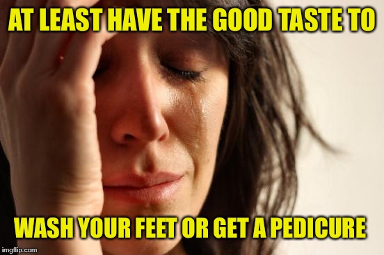 First World Problems Meme | AT LEAST HAVE THE GOOD TASTE TO WASH YOUR FEET OR GET A PEDICURE | image tagged in memes,first world problems | made w/ Imgflip meme maker