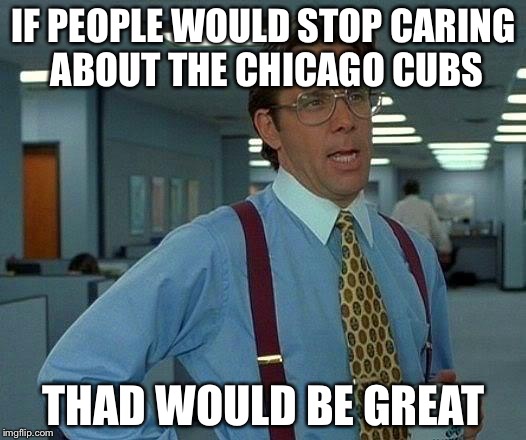 That Would Be Great | IF PEOPLE WOULD STOP CARING ABOUT THE CHICAGO CUBS; THAD WOULD BE GREAT | image tagged in memes,that would be great | made w/ Imgflip meme maker