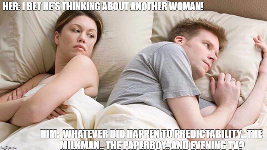 I Bet He's Thinking About Other Women Meme | HER:
I BET HE'S THINKING ABOUT ANOTHER WOMAN! HIM: 
WHATEVER DID HAPPEN TO PREDICTABILITY...THE MILKMAN.. THE PAPERBOY.. AND EVENING TV? | image tagged in i bet he's thinking about other women,full house,funny memes | made w/ Imgflip meme maker