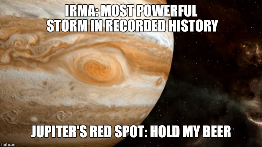 Jupiter | IRMA: MOST POWERFUL STORM IN RECORDED HISTORY; JUPITER'S RED SPOT: HOLD MY BEER | image tagged in hurricane irma | made w/ Imgflip meme maker