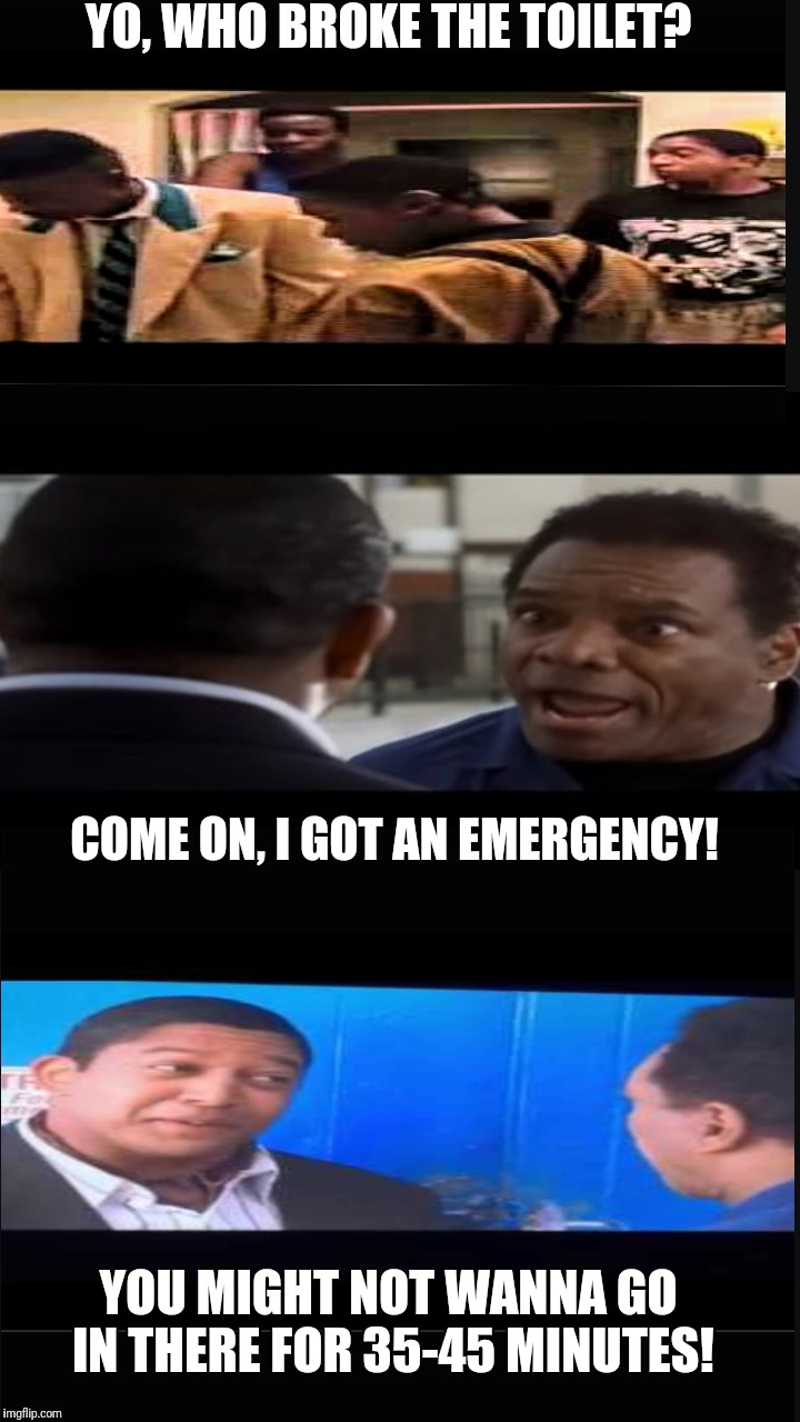 Ohh stanley!! | YO, WHO BROKE THE TOILET? COME ON, I GOT AN EMERGENCY! YOU MIGHT NOT WANNA GO IN THERE FOR 35-45 MINUTES! | image tagged in oh crap,ohhhh shiiiit | made w/ Imgflip meme maker
