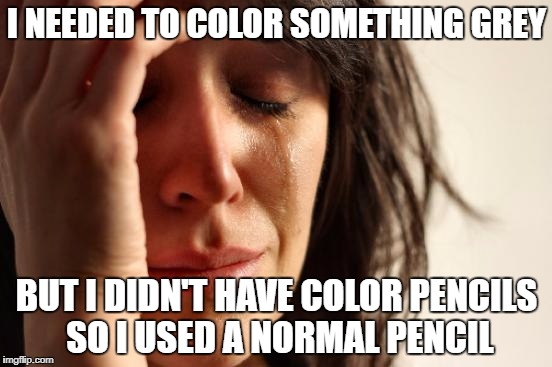 Ever Happened to You? | I NEEDED TO COLOR SOMETHING GREY; BUT I DIDN'T HAVE COLOR PENCILS SO I USED A NORMAL PENCIL | image tagged in memes,first world problems | made w/ Imgflip meme maker