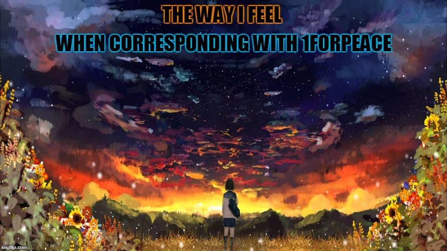 and that's good (thank you for many moments of good thoughts) | THE WAY I FEEL; WHEN CORRESPONDING WITH 1FORPEACE | image tagged in memes,1forpeace,peace,happy,peaceful,imgflip users | made w/ Imgflip meme maker