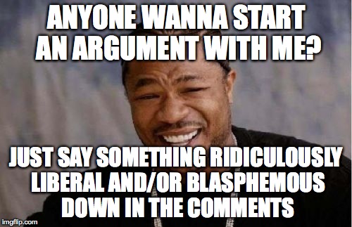 No but for real, I'm in the arguing mood, as long as you're willing to be logical... | ANYONE WANNA START AN ARGUMENT WITH ME? JUST SAY SOMETHING RIDICULOUSLY LIBERAL AND/OR BLASPHEMOUS DOWN IN THE COMMENTS | image tagged in memes,yo dawg heard you,liberal,argument,blasphemy | made w/ Imgflip meme maker