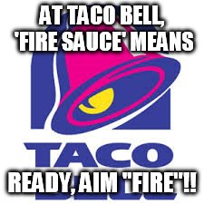 taco bell logic | AT TACO BELL, 'FIRE SAUCE' MEANS; READY, AIM "FIRE"!! | image tagged in taco bell logic,ready,aim,fire | made w/ Imgflip meme maker