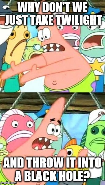 Put It Somewhere Else Patrick Meme | WHY DON'T WE JUST TAKE TWILIGHT; AND THROW IT INTO A BLACK HOLE? | image tagged in memes,put it somewhere else patrick | made w/ Imgflip meme maker
