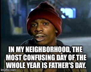 Y'all Got Any More Of That Meme | IN MY NEIGHBORHOOD, THE MOST CONFUSING DAY OF THE WHOLE YEAR IS FATHER'S DAY. | image tagged in memes,yall got any more of | made w/ Imgflip meme maker