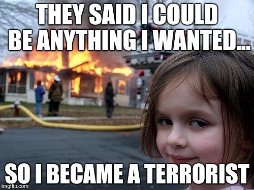 Disaster Girl Meme | THEY SAID I COULD BE ANYTHING I WANTED... SO I BECAME A TERRORIST | image tagged in memes,disaster girl | made w/ Imgflip meme maker
