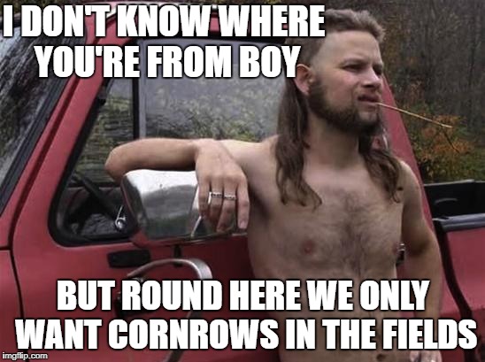 almost politically correct redneck red neck | I DON'T KNOW WHERE YOU'RE FROM BOY; BUT ROUND HERE WE ONLY WANT CORNROWS IN THE FIELDS | image tagged in almost politically correct redneck red neck | made w/ Imgflip meme maker