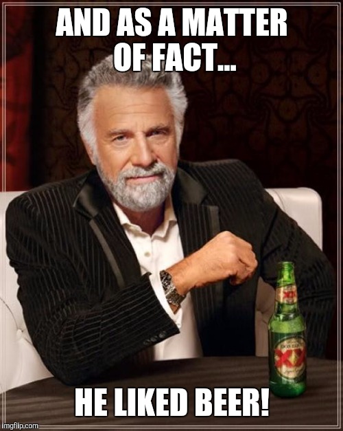 The Most Interesting Man In The World Meme | AND AS A MATTER OF FACT... HE LIKED BEER! | image tagged in memes,the most interesting man in the world | made w/ Imgflip meme maker