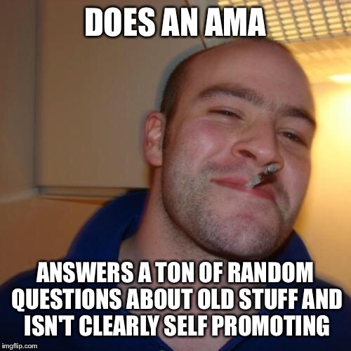 Good Guy Greg Meme | DOES AN AMA; ANSWERS A TON OF RANDOM QUESTIONS ABOUT OLD STUFF AND ISN'T CLEARLY SELF PROMOTING | image tagged in memes,good guy greg | made w/ Imgflip meme maker