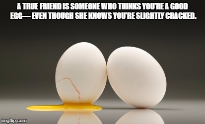 A TRUE FRIEND IS SOMEONE WHO THINKS YOU’RE A GOOD EGG—
EVEN THOUGH SHE KNOWS YOU'RE SLIGHTLY CRACKED. | image tagged in jeri | made w/ Imgflip meme maker