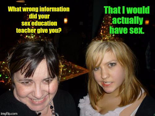 Too Drunk At Party Tina Meme | That I would actually have sex. What wrong information did your sex education teacher give you? | image tagged in memes,too drunk at party tina | made w/ Imgflip meme maker