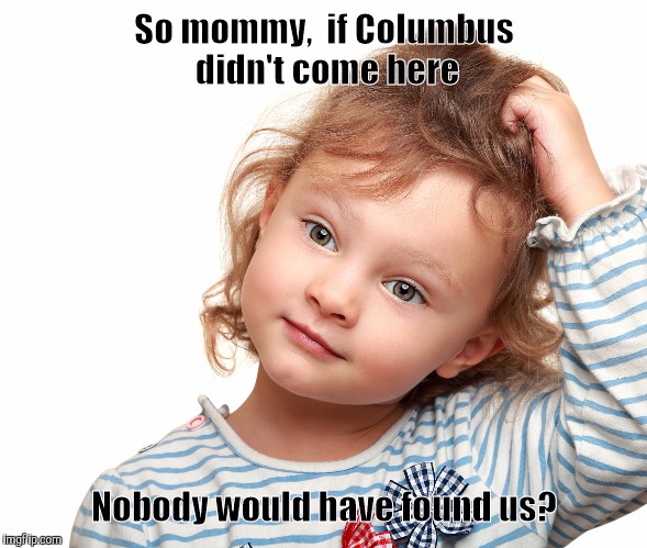 Child questioning why | So mommy,  if Columbus didn't come here; Nobody would have found us? | image tagged in child questioning why | made w/ Imgflip meme maker