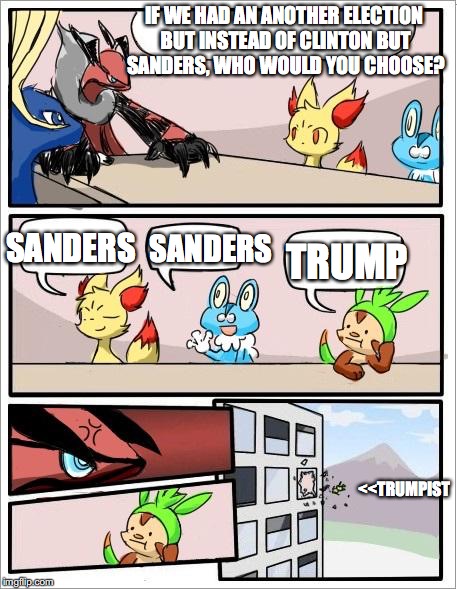 Theoretical Sanders vs. Trump Election | IF WE HAD AN ANOTHER ELECTION BUT INSTEAD OF CLINTON BUT SANDERS, WHO WOULD YOU CHOOSE? SANDERS; SANDERS; TRUMP; <<TRUMPIST | image tagged in pokemon board meeting,bernie sanders,donald trump,memes | made w/ Imgflip meme maker