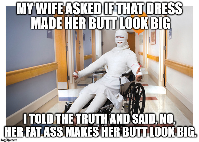 MY WIFE ASKED IF THAT DRESS MADE HER BUTT LOOK BIG I TOLD THE TRUTH AND SAID, NO, HER FAT ASS MAKES HER BUTT LOOK BIG. | made w/ Imgflip meme maker