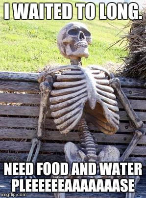 Waiting Skeleton Meme | I WAITED TO LONG. NEED FOOD AND WATER PLEEEEEEAAAAAAASE | image tagged in memes,waiting skeleton | made w/ Imgflip meme maker