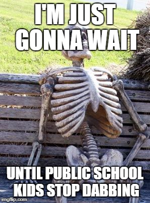 Can't not see this at school | I'M JUST GONNA WAIT; UNTIL PUBLIC SCHOOL KIDS STOP DABBING | image tagged in memes,waiting skeleton,school | made w/ Imgflip meme maker
