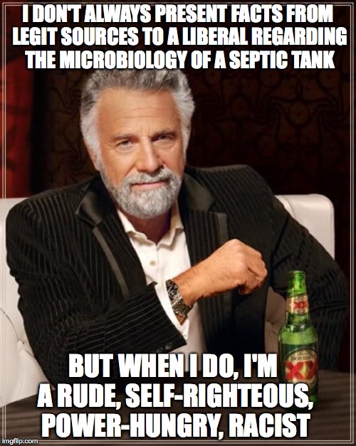 Seriously shocking reply from a liberal who was proven wrong |  I DON'T ALWAYS PRESENT FACTS FROM LEGIT SOURCES TO A LIBERAL REGARDING THE MICROBIOLOGY OF A SEPTIC TANK; BUT WHEN I DO, I'M A RUDE, SELF-RIGHTEOUS, POWER-HUNGRY, RACIST | image tagged in memes,the most interesting man in the world,name calling,liberal,true facts | made w/ Imgflip meme maker