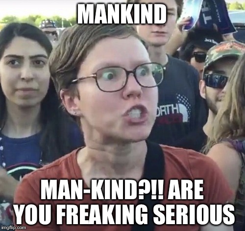 Triggered feminist | MANKIND; MAN-KIND?!! ARE YOU FREAKING SERIOUS | image tagged in triggered feminist | made w/ Imgflip meme maker