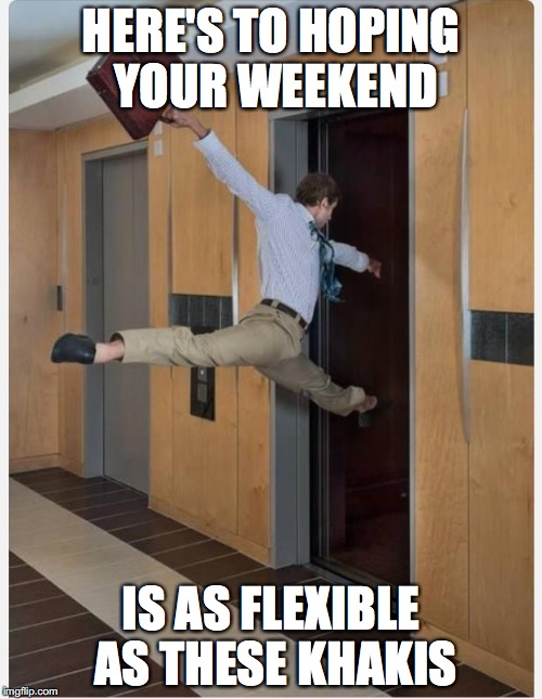 Leaving on Friday | HERE'S TO HOPING YOUR WEEKEND; IS AS FLEXIBLE AS THESE KHAKIS | image tagged in leaving on friday | made w/ Imgflip meme maker