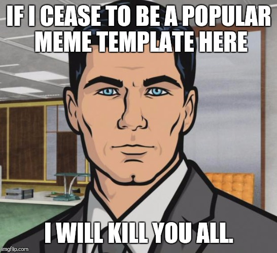 ARCHER WILL NOT GO QUIETLY. :D | IF I CEASE TO BE A POPULAR MEME TEMPLATE HERE; I WILL KILL YOU ALL. | image tagged in funny,archer,television,humor,imgflip,memes | made w/ Imgflip meme maker