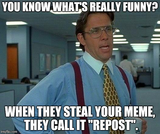 That Would Be Great Meme | YOU KNOW WHAT'S REALLY FUNNY? WHEN THEY STEAL YOUR MEME, THEY CALL IT "REPOST". | image tagged in memes,that would be great | made w/ Imgflip meme maker