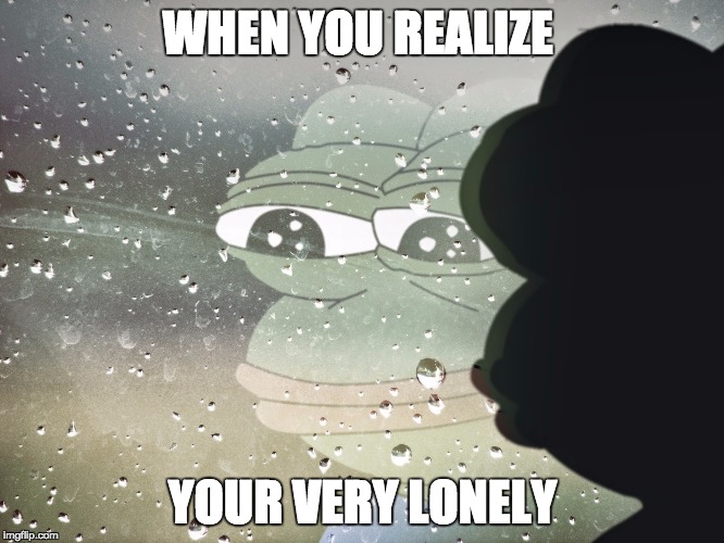 sad pepe | WHEN YOU REALIZE; YOUR VERY LONELY | image tagged in sad pepe | made w/ Imgflip meme maker