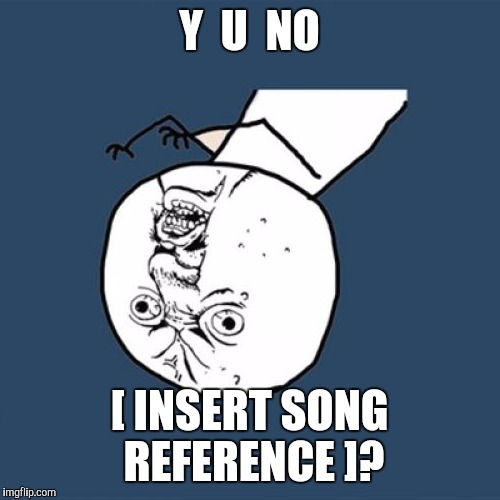 Y U No Meme | Y  U  NO; [ INSERT SONG REFERENCE ]? | image tagged in memes,y u no | made w/ Imgflip meme maker