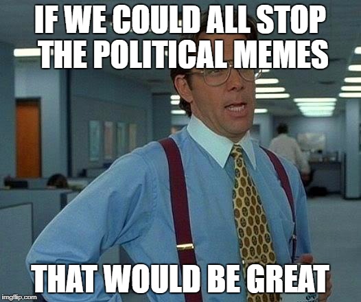just stop | IF WE COULD ALL STOP THE POLITICAL MEMES; THAT WOULD BE GREAT | image tagged in memes,that would be great,political meme | made w/ Imgflip meme maker