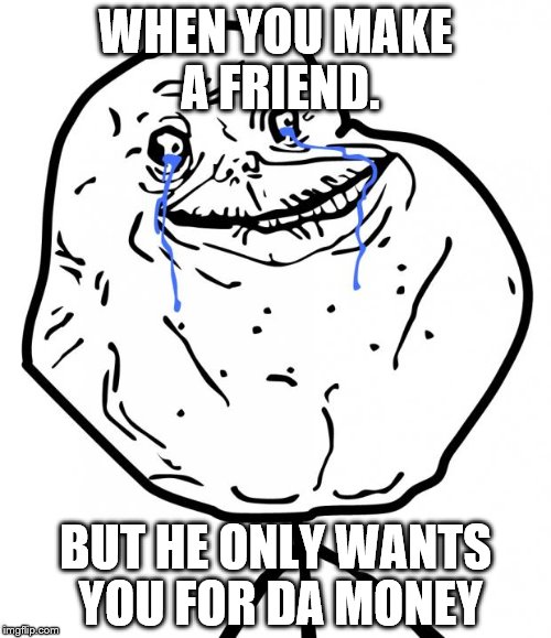 Forever Alone | WHEN YOU MAKE A FRIEND. BUT HE ONLY WANTS YOU FOR DA MONEY | image tagged in forever alone | made w/ Imgflip meme maker